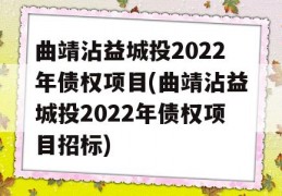 曲靖沾益城投2022年债权项目(曲靖沾益城投2022年债权项目招标)