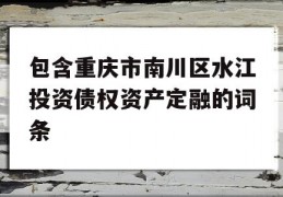 包含重庆市南川区水江投资债权资产定融的词条