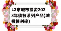 LZ市城市投资2023年债权系列产品(城投债利率)