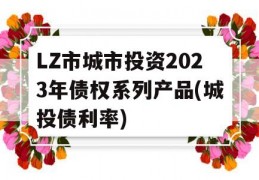 LZ市城市投资2023年债权系列产品(城投债利率)