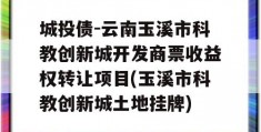 城投债-云南玉溪市科教创新城开发商票收益权转让项目(玉溪市科教创新城土地挂牌)