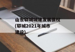 山东郓城城建发展债权(郓城2021年城市建设)