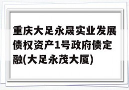 重庆大足永晟实业发展债权资产1号政府债定融(大足永茂大厦)