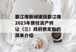 都江堰新城建投都江堰2023年债权资产转让（三）政府债定融的简单介绍