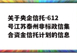 关于央企信托-612号江苏泰州非标政信集合资金信托计划的信息