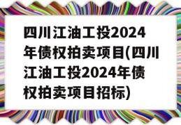 四川江油工投2024年债权拍卖项目(四川江油工投2024年债权拍卖项目招标)