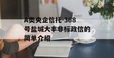 A类央企信托-368号盐城大丰非标政信的简单介绍