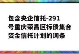 包含央企信托-291号重庆荣昌区标债集合资金信托计划的词条