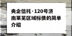 央企信托·120号济南莱芜区域标债的简单介绍