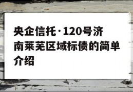 央企信托·120号济南莱芜区域标债的简单介绍