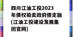 四川江油工投2023年债权拍卖政府债定融(江油工投建设发展集团官网)