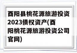 酉阳县桃花源旅游投资2023债权资产(酉阳桃花源旅游投资公司官网)