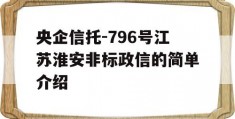 央企信托-796号江苏淮安非标政信的简单介绍