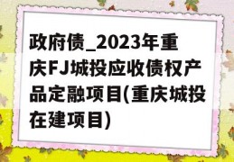 政府债_2023年重庆FJ城投应收债权产品定融项目(重庆城投在建项目)