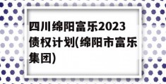 四川绵阳富乐2023债权计划(绵阳市富乐集团)