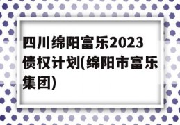 四川绵阳富乐2023债权计划(绵阳市富乐集团)