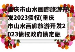 重庆市山水画廊旅游开发2023债权(重庆市山水画廊旅游开发2023债权政府债定融)