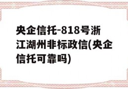 央企信托-818号浙江湖州非标政信(央企信托可靠吗)