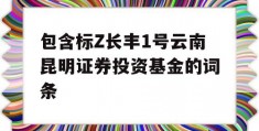 包含标Z长丰1号云南昆明证券投资基金的词条