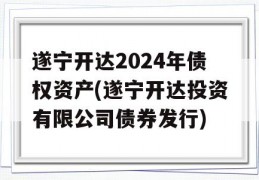 遂宁开达2024年债权资产(遂宁开达投资有限公司债券发行)