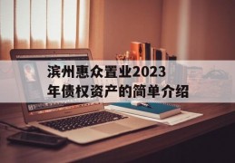 滨州惠众置业2023年债权资产的简单介绍