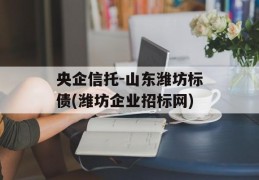 央企信托-山东潍坊标债(潍坊企业招标网)