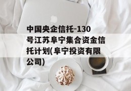 中国央企信托-130号江苏阜宁集合资金信托计划(阜宁投资有限公司)