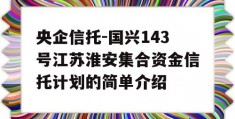 央企信托-国兴143号江苏淮安集合资金信托计划的简单介绍