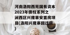 河南洛阳西苑国有资本2023年债权系列之涧西区兴隆寨安置房项目(洛阳兴隆寨回迁房)