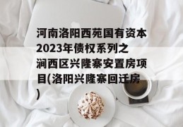 河南洛阳西苑国有资本2023年债权系列之涧西区兴隆寨安置房项目(洛阳兴隆寨回迁房)