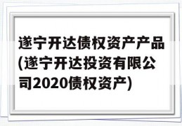 遂宁开达债权资产产品(遂宁开达投资有限公司2020债权资产)