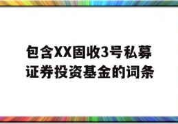 包含XX固收3号私募证券投资基金的词条