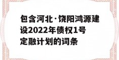 包含河北·饶阳鸿源建设2022年债权1号定融计划的词条