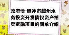 政府债-腾冲市越州水务投资开发债权资产拍卖定融项目的简单介绍