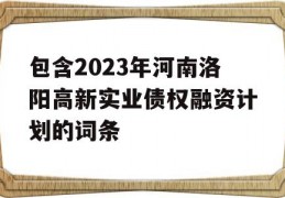 包含2023年河南洛阳高新实业债权融资计划的词条