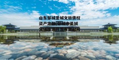 山东邹城圣城文旅债权资产定融(邹城市圣城文化旅游开发有限公司)