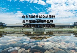 山东邹城圣城文旅债权资产定融(邹城市圣城文化旅游开发有限公司)