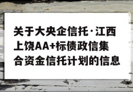 关于大央企信托·江西上饶AA+标债政信集合资金信托计划的信息