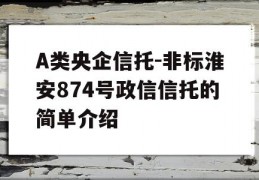 A类央企信托-非标淮安874号政信信托的简单介绍