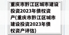 重庆市黔江区城市建设投资2023年债权资产(重庆市黔江区城市建设投资2023年债权资产评估)