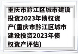 重庆市黔江区城市建设投资2023年债权资产(重庆市黔江区城市建设投资2023年债权资产评估)