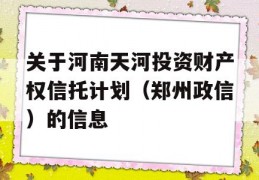 关于河南天河投资财产权信托计划（郑州政信）的信息