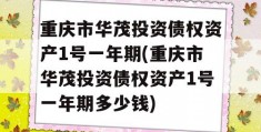 重庆市华茂投资债权资产1号一年期(重庆市华茂投资债权资产1号一年期多少钱)