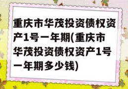 重庆市华茂投资债权资产1号一年期(重庆市华茂投资债权资产1号一年期多少钱)