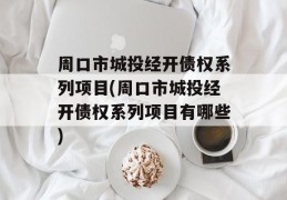 周口市城投经开债权系列项目(周口市城投经开债权系列项目有哪些)