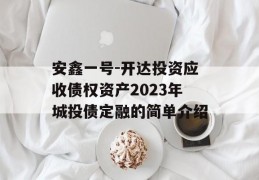 安鑫一号-开达投资应收债权资产2023年城投债定融的简单介绍