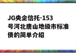 JG央企信托-153号河北唐山地级市标准债的简单介绍