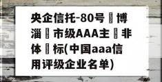 央企信托-80号‮博淄‬市级AAA主‮非体‬标(中国aaa信用评级企业名单)