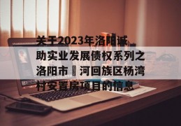 关于2023年洛阳诚助实业发展债权系列之洛阳市瀍河回族区杨湾村安置房项目的信息