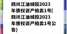 四川江油城投2023年债权资产拍卖1号(四川江油城投2023年债权资产拍卖1号公告)